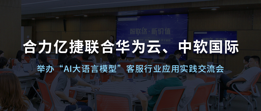 合力亿捷联合华为云、中软国际举办“AI大语言模型”客服行业应用实践交流会